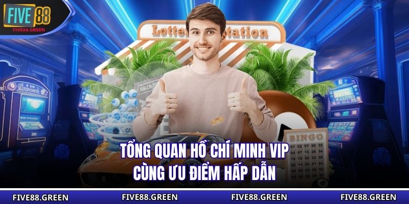 Tổng quan Hồ Chí Minh Vip cùng ưu điểm hấp dẫn